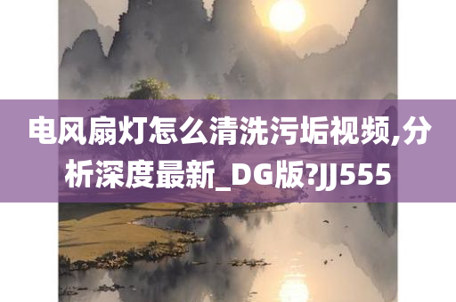 电风扇灯怎么清洗污垢视频,分析深度最新_DG版?JJ555