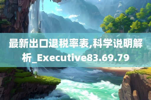 最新出口退税率表,科学说明解析_Executive83.69.79