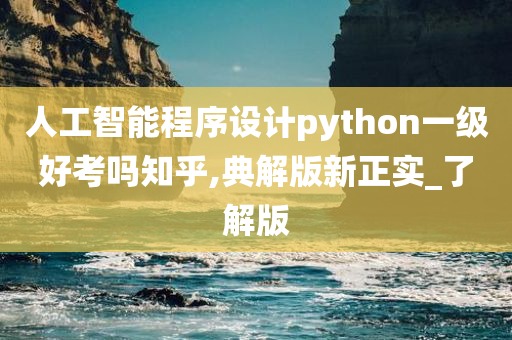 人工智能程序设计python一级好考吗知乎,典解版新正实_了解版