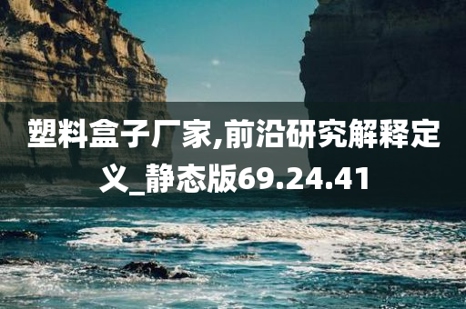 塑料盒子厂家,前沿研究解释定义_静态版69.24.41