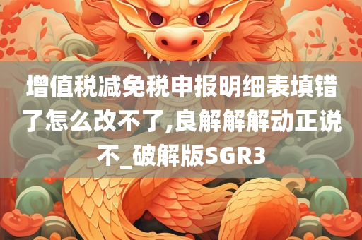 增值税减免税申报明细表填错了怎么改不了,良解解解动正说不_破解版SGR3