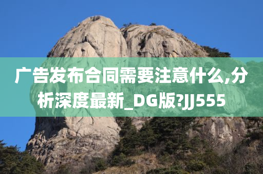 广告发布合同需要注意什么,分析深度最新_DG版?JJ555