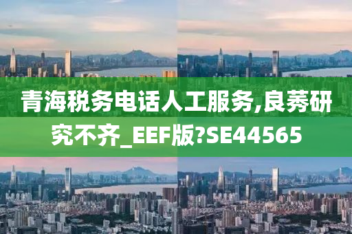 青海税务电话人工服务,良莠研究不齐_EEF版?SE44565