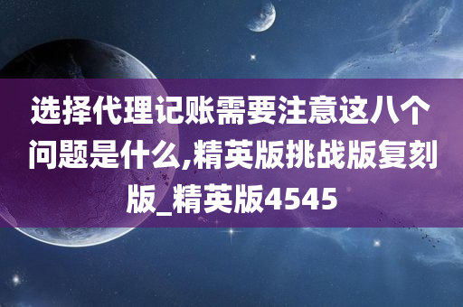 选择代理记账需要注意这八个问题是什么,精英版挑战版复刻版_精英版4545