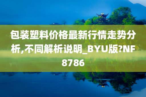 包装塑料价格最新行情走势分析,不同解析说明_BYU版?NF8786