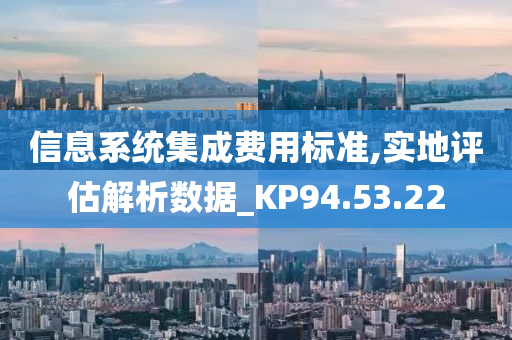 信息系统集成费用标准,实地评估解析数据_KP94.53.22