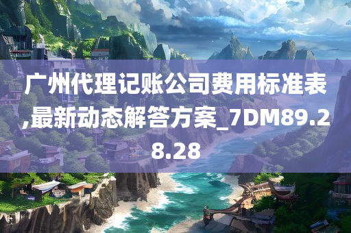 广州代理记账公司费用标准表,最新动态解答方案_7DM89.28.28