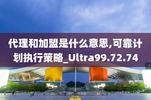 代理和加盟是什么意思,可靠计划执行策略_Ultra99.72.74