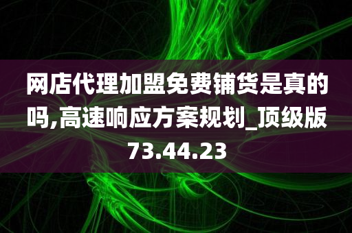 网店代理加盟免费铺货是真的吗,高速响应方案规划_顶级版73.44.23