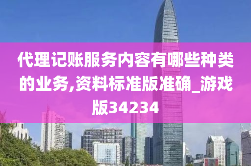 代理记账服务内容有哪些种类的业务,资料标准版准确_游戏版34234