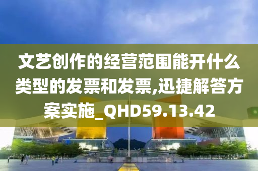 文艺创作的经营范围能开什么类型的发票和发票,迅捷解答方案实施_QHD59.13.42