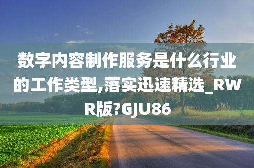 数字内容制作服务是什么行业的工作类型,落实迅速精选_RWR版?GJU86