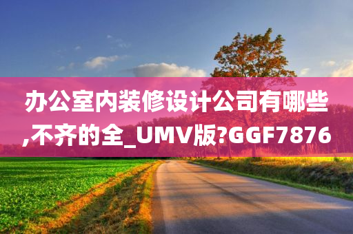 办公室内装修设计公司有哪些,不齐的全_UMV版?GGF7876