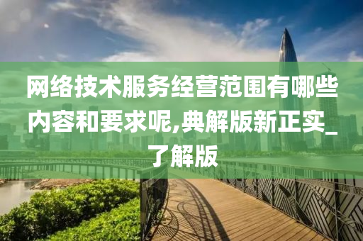 网络技术服务经营范围有哪些内容和要求呢,典解版新正实_了解版