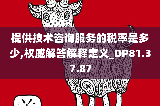 提供技术咨询服务的税率是多少,权威解答解释定义_DP81.37.87