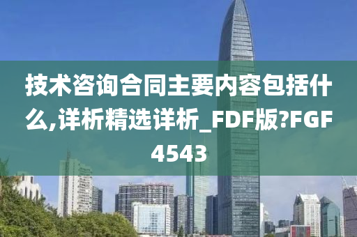 技术咨询合同主要内容包括什么,详析精选详析_FDF版?FGF4543