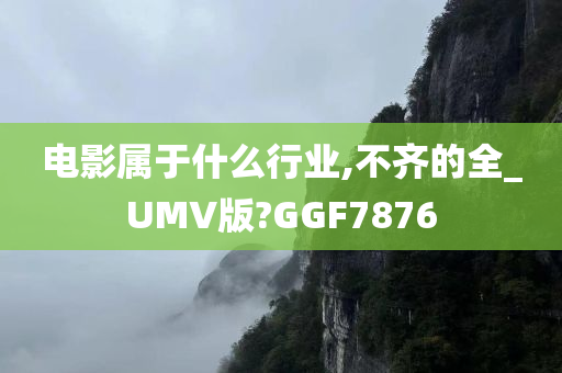 电影属于什么行业,不齐的全_UMV版?GGF7876