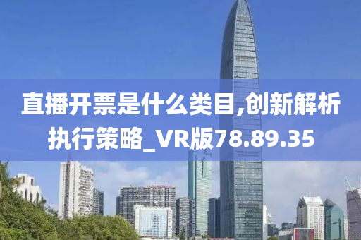 直播开票是什么类目,创新解析执行策略_VR版78.89.35