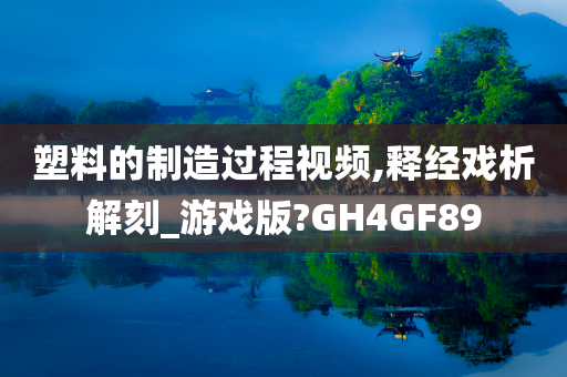 塑料的制造过程视频,释经戏析解刻_游戏版?GH4GF89