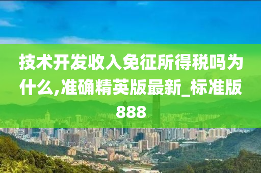 技术开发收入免征所得税吗为什么,准确精英版最新_标准版888