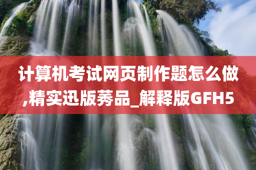 计算机考试网页制作题怎么做,精实迅版莠品_解释版GFH5