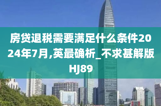 房贷退税需要满足什么条件2024年7月,英最确析_不求甚解版HJ89