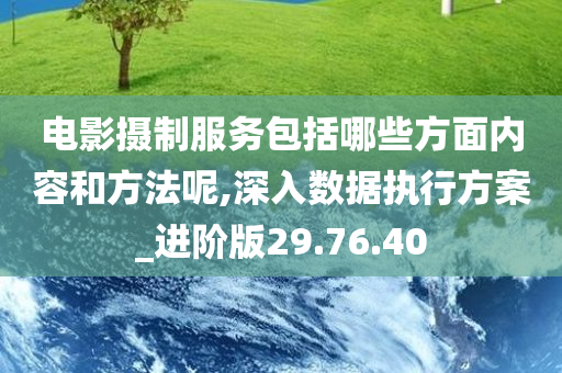 电影摄制服务包括哪些方面内容和方法呢,深入数据执行方案_进阶版29.76.40