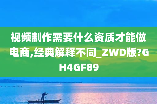 视频制作需要什么资质才能做电商,经典解释不同_ZWD版?GH4GF89