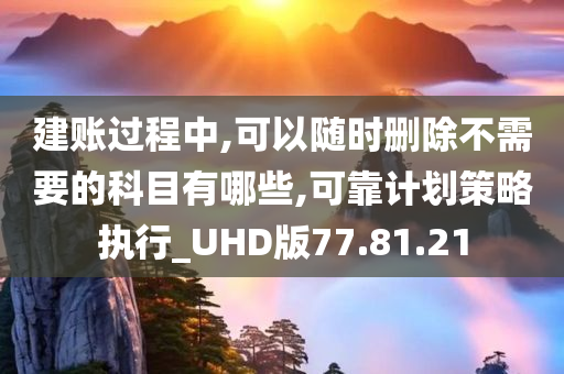 建账过程中,可以随时删除不需要的科目有哪些,可靠计划策略执行_UHD版77.81.21