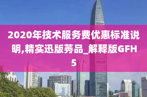 2020年技术服务费优惠标准说明,精实迅版莠品_解释版GFH5