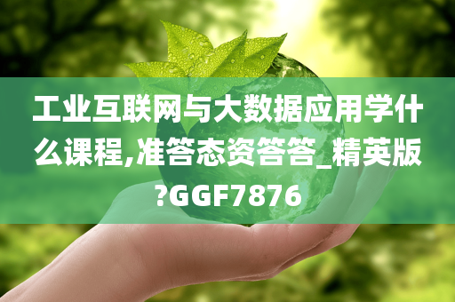 工业互联网与大数据应用学什么课程,准答态资答答_精英版?GGF7876