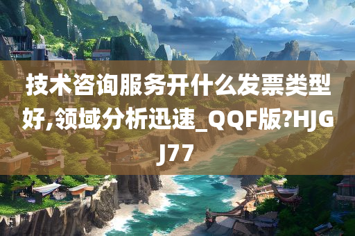 技术咨询服务开什么发票类型好,领域分析迅速_QQF版?HJGJ77