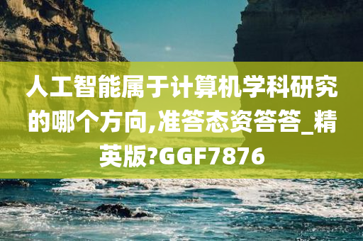 人工智能属于计算机学科研究的哪个方向,准答态资答答_精英版?GGF7876