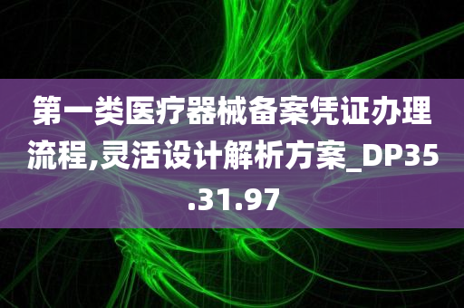 第一类医疗器械备案凭证办理流程,灵活设计解析方案_DP35.31.97