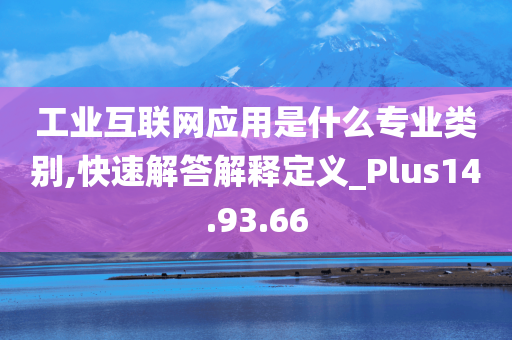 工业互联网应用是什么专业类别,快速解答解释定义_Plus14.93.66