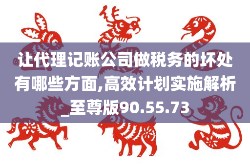 让代理记账公司做税务的坏处有哪些方面,高效计划实施解析_至尊版90.55.73