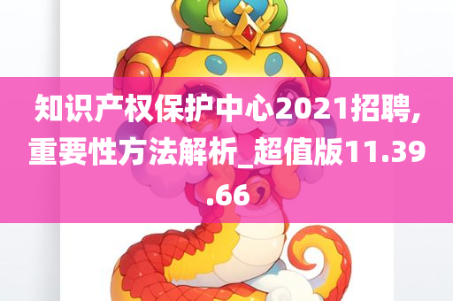 知识产权保护中心2021招聘,重要性方法解析_超值版11.39.66