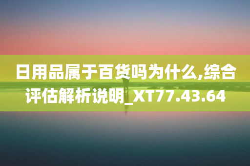 日用品属于百货吗为什么,综合评估解析说明_XT77.43.64