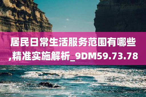 居民日常生活服务范围有哪些,精准实施解析_9DM59.73.78