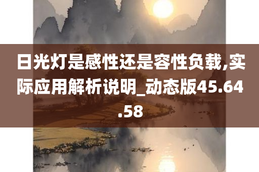 日光灯是感性还是容性负载,实际应用解析说明_动态版45.64.58