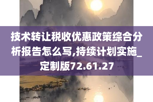 技术转让税收优惠政策综合分析报告怎么写,持续计划实施_定制版72.61.27