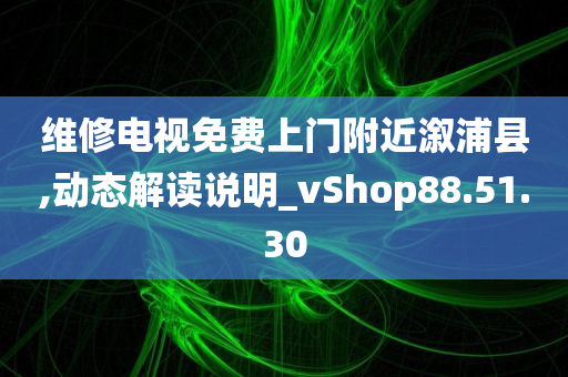 维修电视免费上门附近溆浦县,动态解读说明_vShop88.51.30