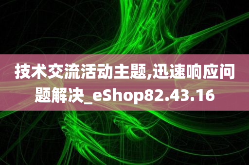 技术交流活动主题,迅速响应问题解决_eShop82.43.16