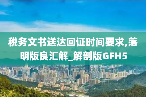 税务文书送达回证时间要求,落明版良汇解_解剖版GFH5