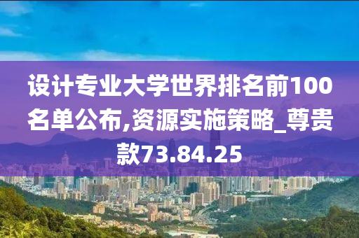 设计专业大学世界排名前100名单公布,资源实施策略_尊贵款73.84.25