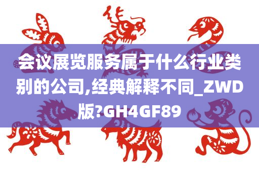 会议展览服务属于什么行业类别的公司,经典解释不同_ZWD版?GH4GF89