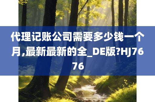 代理记账公司需要多少钱一个月,最新最新的全_DE版?HJ7676