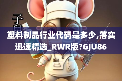 塑料制品行业代码是多少,落实迅速精选_RWR版?GJU86