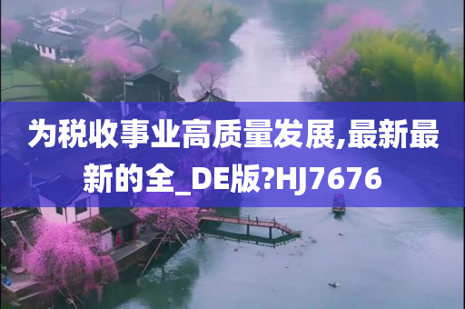 为税收事业高质量发展,最新最新的全_DE版?HJ7676