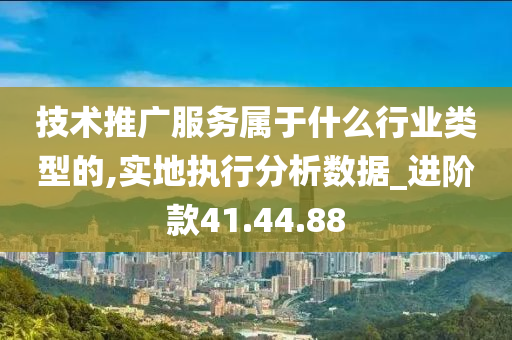 技术推广服务属于什么行业类型的,实地执行分析数据_进阶款41.44.88